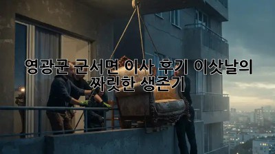 영광군 군서면 이사 후기: 이삿날의 짜릿한(?) 생존기! 🤯
