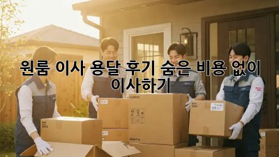 원룸 이사 용달 후기: 숨은 비용 없이 이사하기